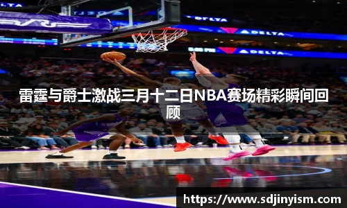 雷霆与爵士激战三月十二日NBA赛场精彩瞬间回顾